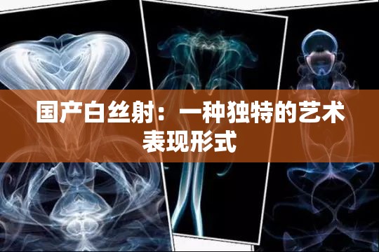 国产白丝射：一种独特的艺术表现形式