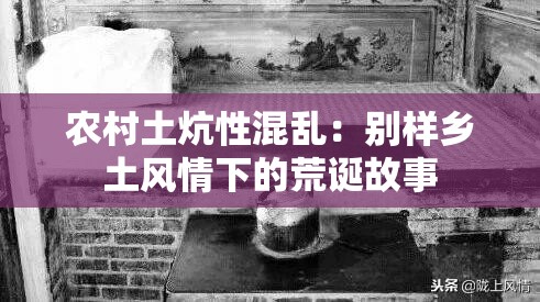 农村土炕性混乱：别样乡土风情下的荒诞故事