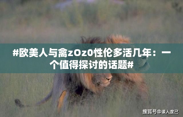 #欧美人与禽zOz0性伦多活几年：一个值得探讨的话题#