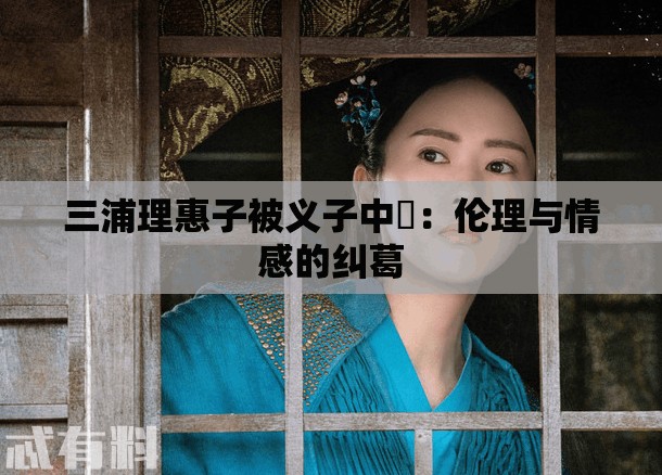 三浦理惠子被义子中岀：伦理与情感的纠葛