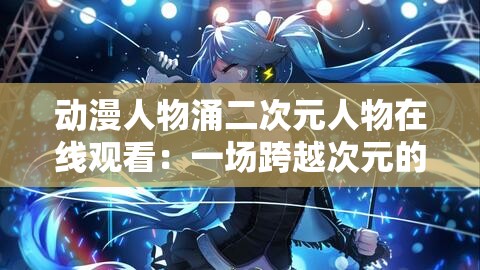 动漫人物涌二次元人物在线观看：一场跨越次元的视觉盛宴