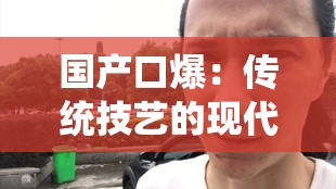 国产口爆：传统技艺的现代魅力