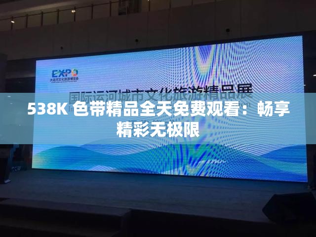 538K 色带精品全天免费观看：畅享精彩无极限