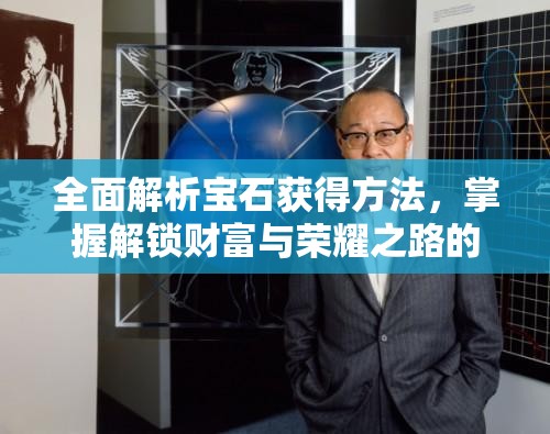 全面解析宝石获得方法，掌握解锁财富与荣耀之路的必备钥匙