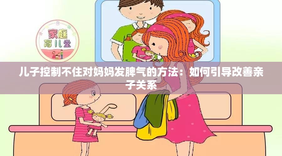 儿子控制不住对妈妈发脾气的方法：如何引导改善亲子关系