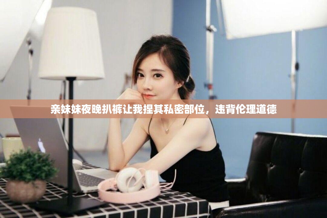 亲妹妹夜晚扒裤让我捏其私密部位，违背伦理道德