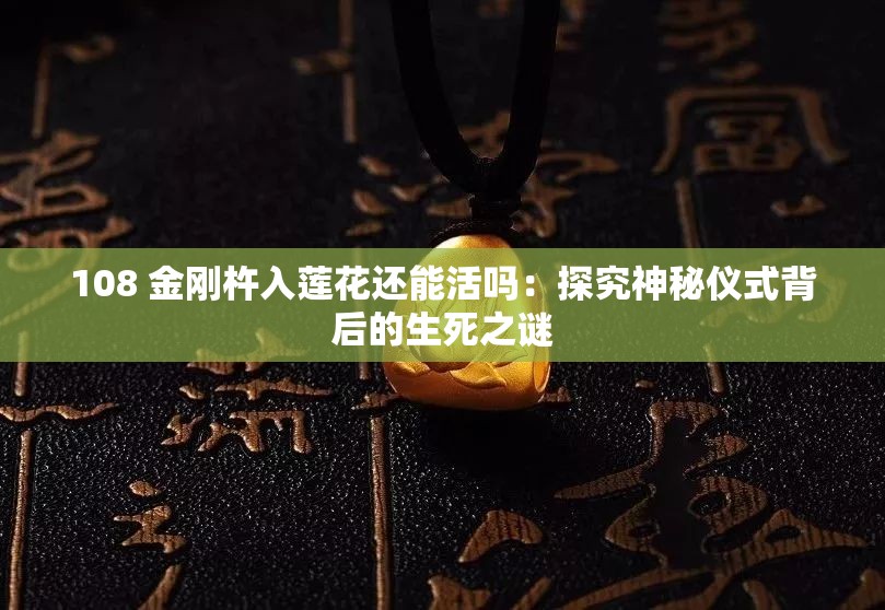 108 金刚杵入莲花还能活吗：探究神秘仪式背后的生死之谜