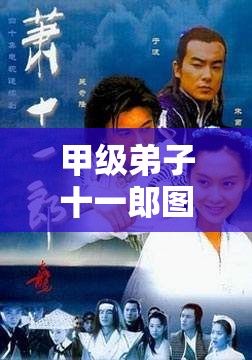 甲级弟子十一郎图鉴，深入探索武侠世界，解锁传奇剑客的不朽风采