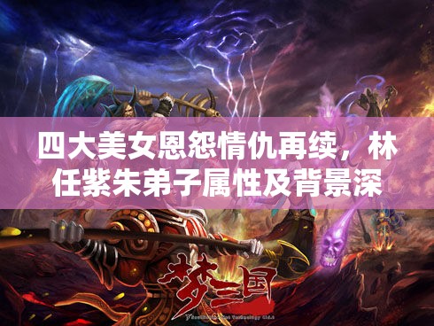 四大美女恩怨情仇再续，林任紫朱弟子属性及背景深度剖析解读