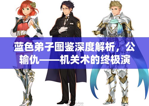 蓝色弟子图鉴深度解析，公输仇——机关术的终极演绎者与探索者