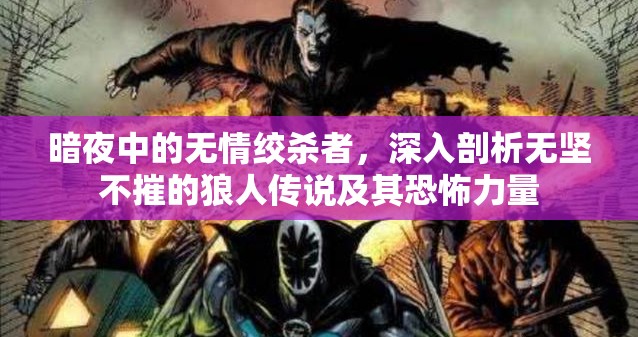 暗夜中的无情绞杀者，深入剖析无坚不摧的狼人传说及其恐怖力量