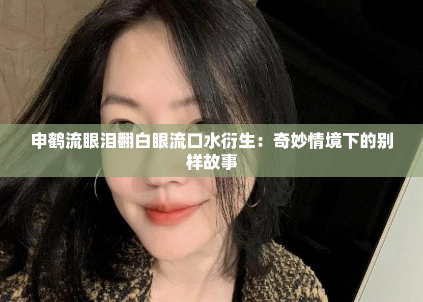 申鹤流眼泪翻白眼流口水衍生：奇妙情境下的别样故事