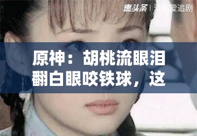原神：胡桃流眼泪翻白眼咬铁球，这是什么诡异操作？