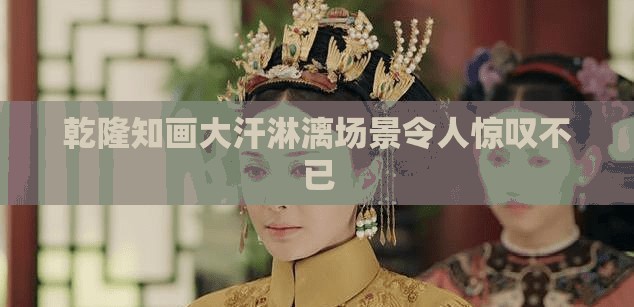 乾隆知画大汗淋漓场景令人惊叹不已