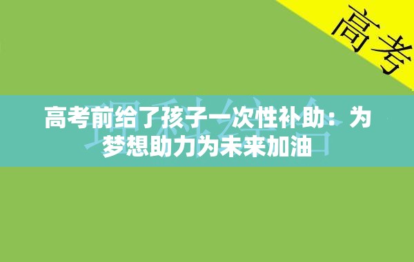 高考前给了孩子一次性补助：为梦想助力为未来加油