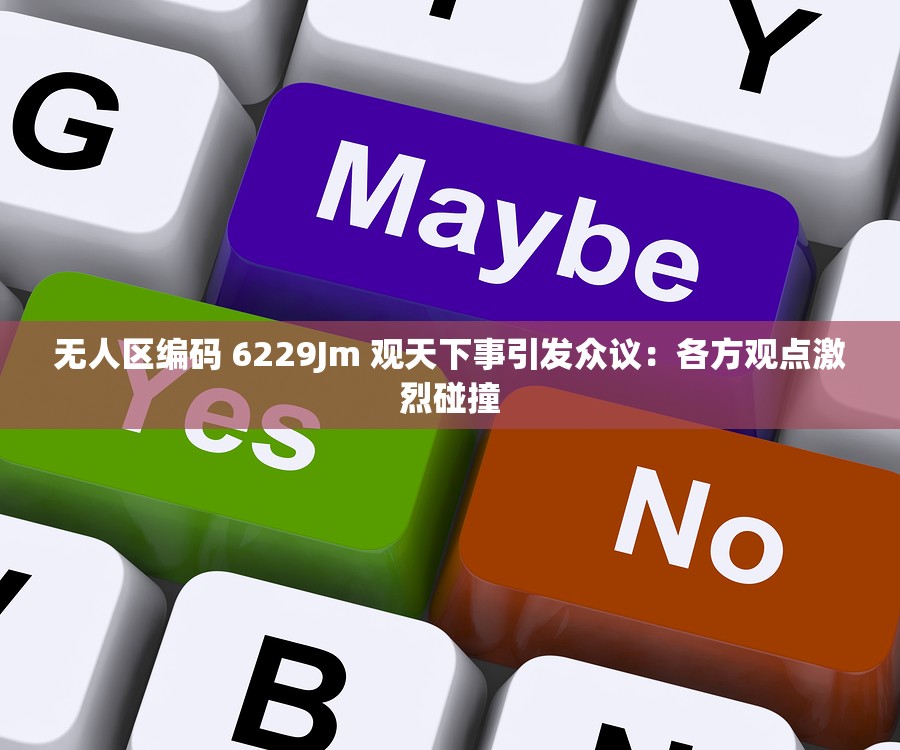无人区编码 6229Jm 观天下事引发众议：各方观点激烈碰撞