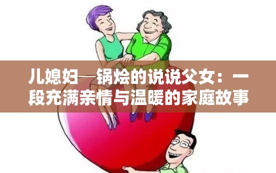 儿媳妇─锅烩的说说父女：一段充满亲情与温暖的家庭故事