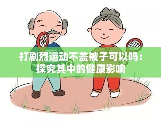 打剧烈运动不盖被子可以吗：探究其中的健康影响