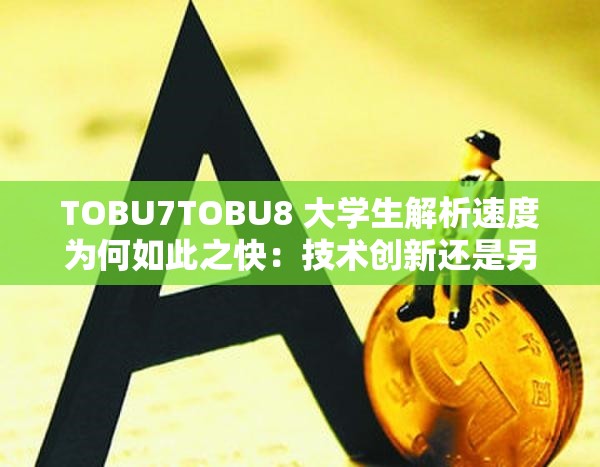 TOBU7TOBU8 大学生解析速度为何如此之快：技术创新还是另有隐情