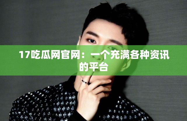 17吃瓜网官网：一个充满各种资讯的平台