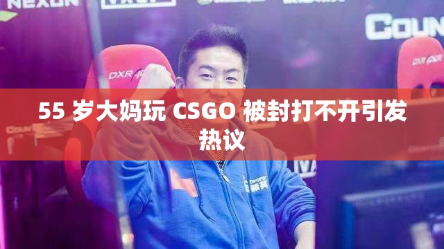 55 岁大妈玩 CSGO 被封打不开引发热议