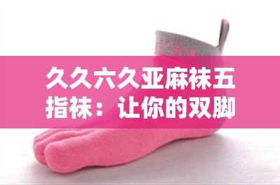 久久六久亚麻袜五指袜：让你的双脚享受独特舒适体验