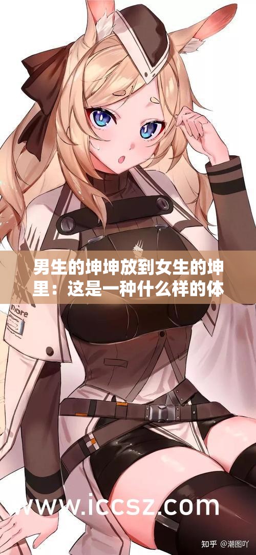 男生的坤坤放到女生的坤里：这是一种什么样的体验呢