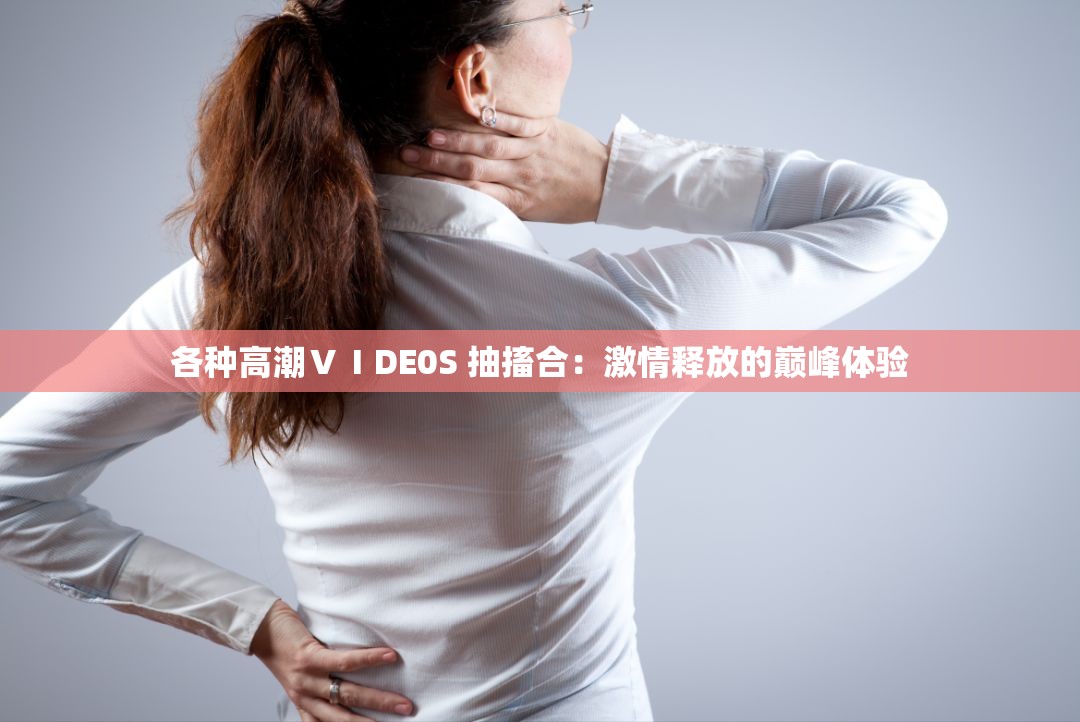 各种高潮ⅤⅠDE0S 抽搐合：激情释放的巅峰体验
