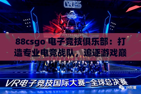 88csgo 电子竞技俱乐部：打造专业电竞战队，追逐游戏巅峰