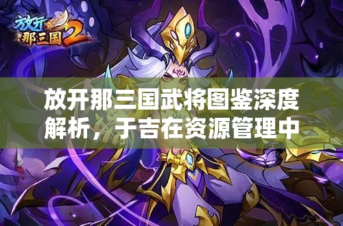 放开那三国武将图鉴深度解析，于吉在资源管理中的核心价值与高效运用策略
