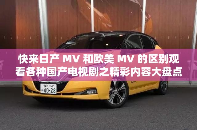 快来日产 MV 和欧美 MV 的区别观看各种国产电视剧之精彩内容大盘点