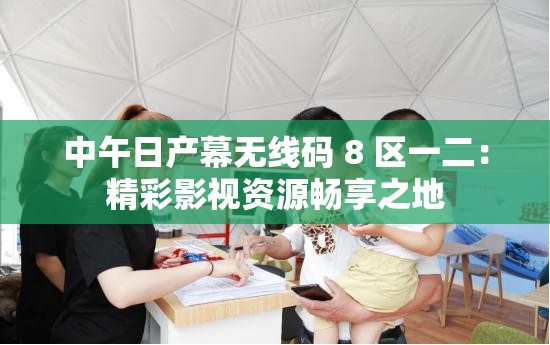 中午日产幕无线码 8 区一二：精彩影视资源畅享之地