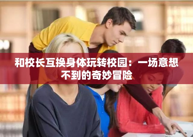 和校长互换身体玩转校园：一场意想不到的奇妙冒险