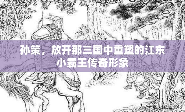 孙策，放开那三国中重塑的江东小霸王传奇形象