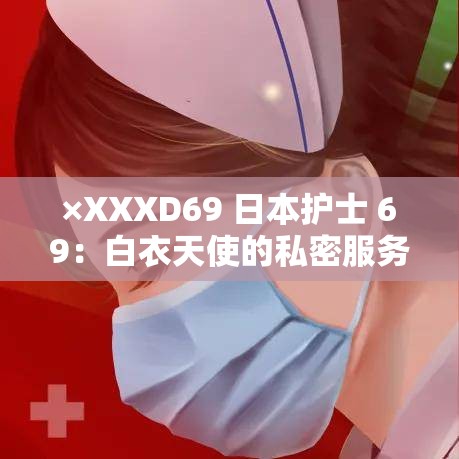 ×XXXD69 日本护士 69：白衣天使的私密服务