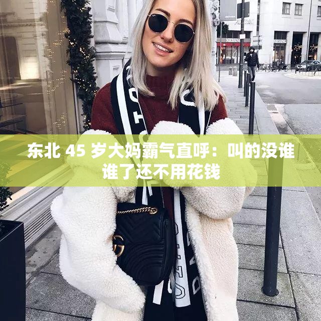 东北 45 岁大妈霸气直呼：叫的没谁谁了还不用花钱