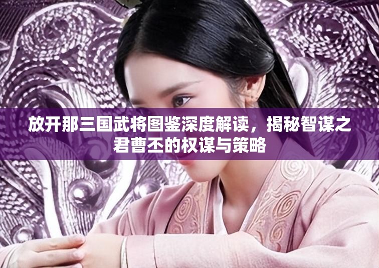 放开那三国武将图鉴深度解读，揭秘智谋之君曹丕的权谋与策略