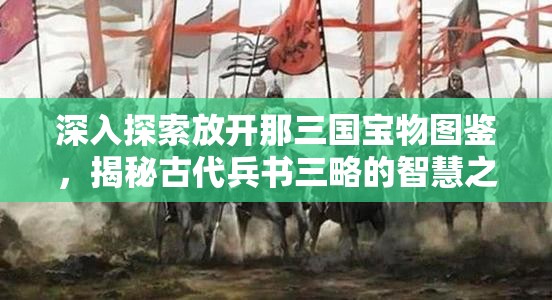 深入探索放开那三国宝物图鉴，揭秘古代兵书三略的智慧之光