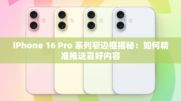 iPhone 16 Pro 系列窄边框揭秘：如何精准推送喜好内容