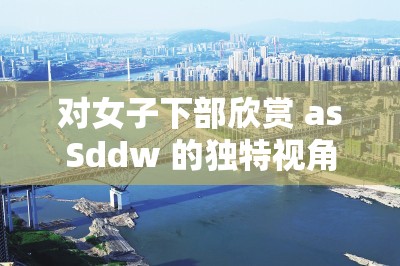 对女子下部欣赏 asSddw 的独特视角与感悟