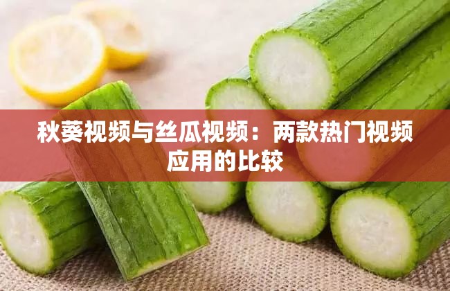 秋葵视频与丝瓜视频：两款热门视频应用的比较