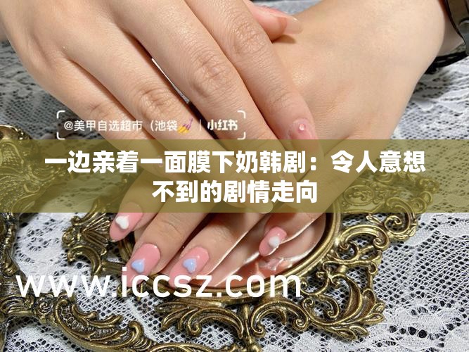 一边亲着一面膜下奶韩剧：令人意想不到的剧情走向