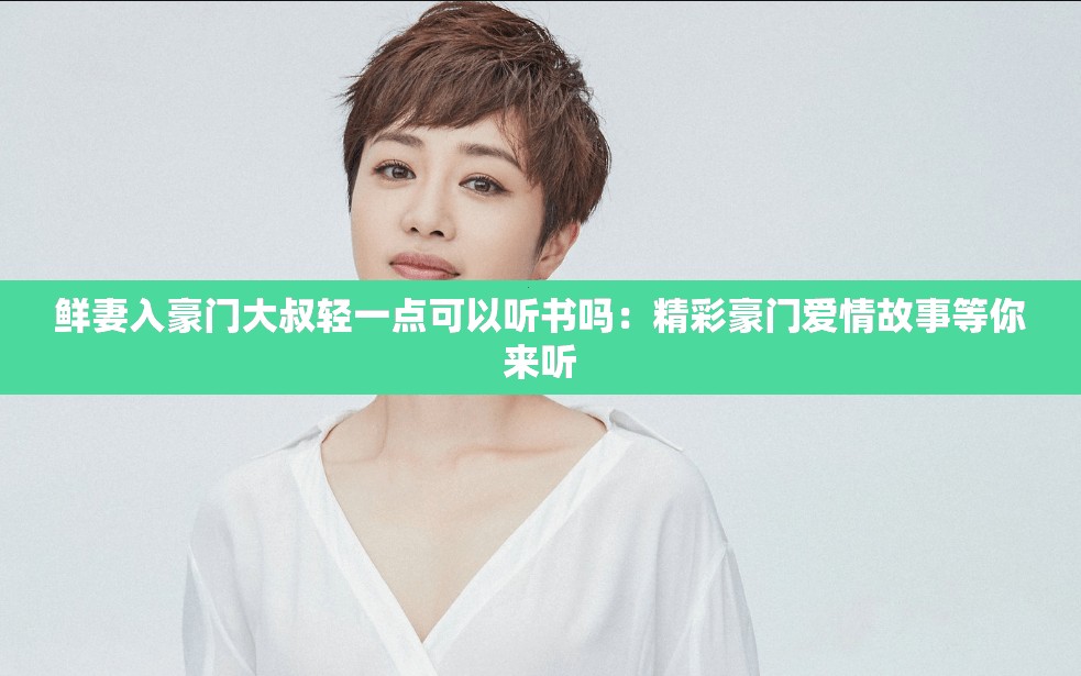 鲜妻入豪门大叔轻一点可以听书吗：精彩豪门爱情故事等你来听