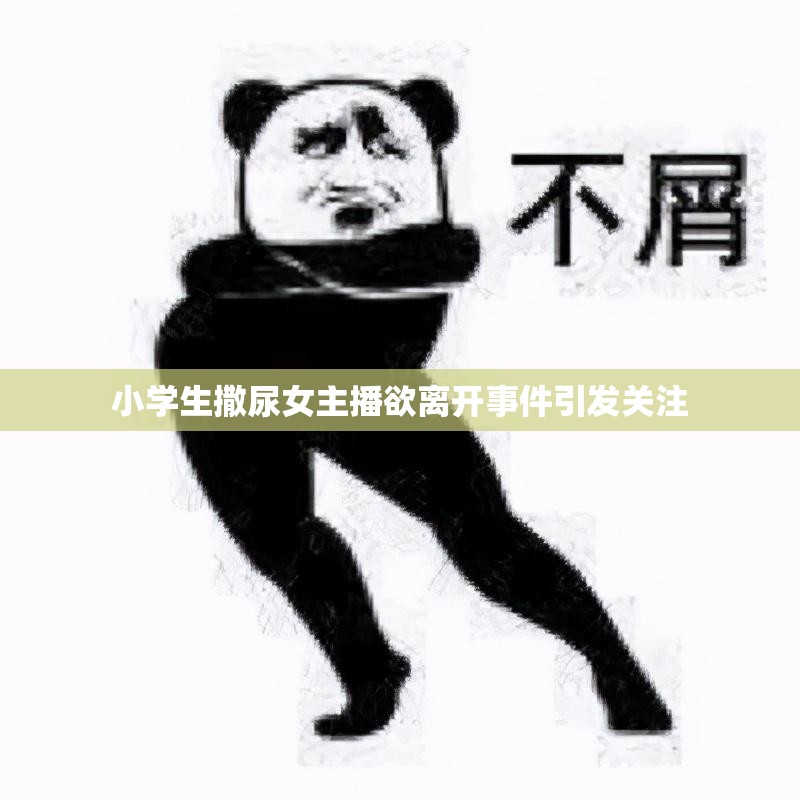 小学生撒尿女主播欲离开事件引发关注