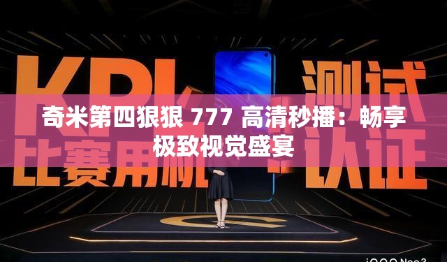 奇米第四狠狠 777 高清秒播：畅享极致视觉盛宴