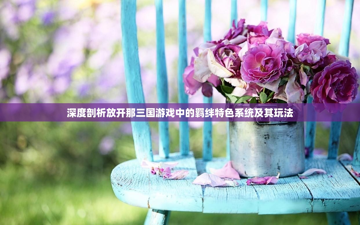 深度剖析放开那三国游戏中的羁绊特色系统及其玩法