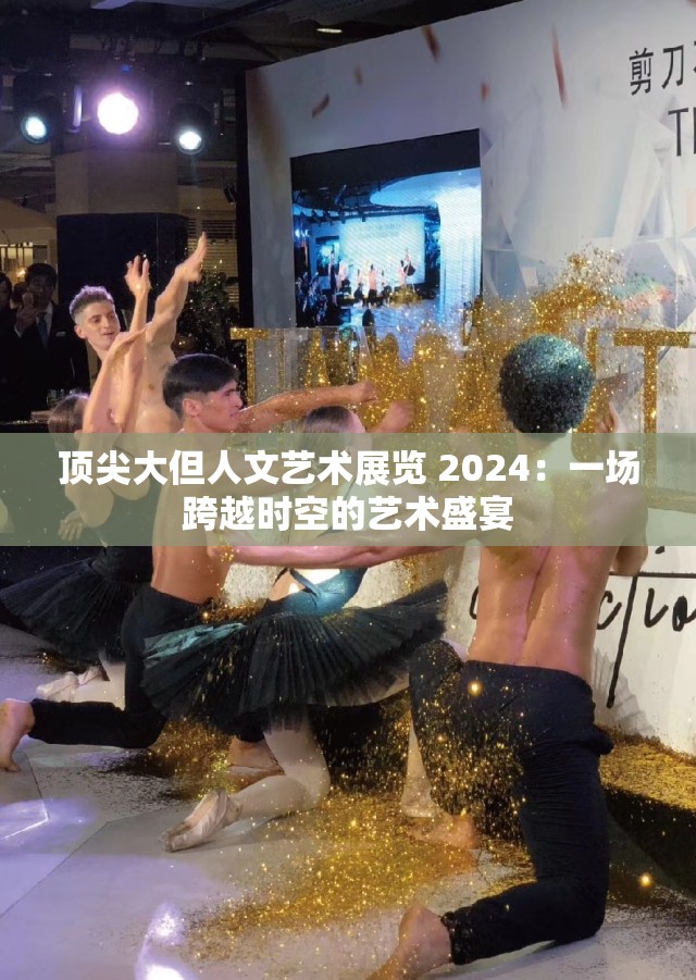顶尖大但人文艺术展览 2024：一场跨越时空的艺术盛宴