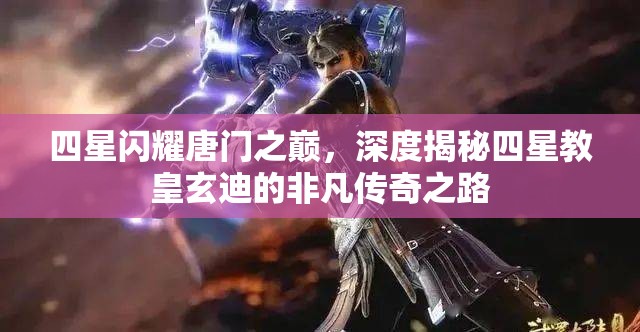 四星闪耀唐门之巅，深度揭秘四星教皇玄迪的非凡传奇之路