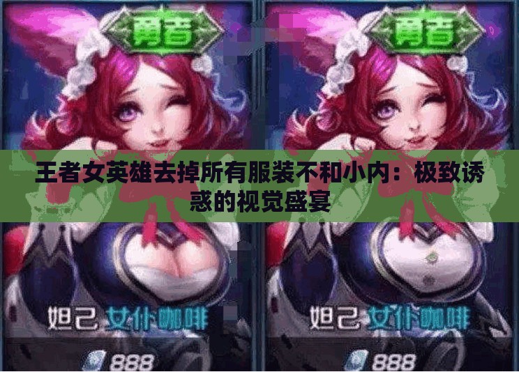 王者女英雄去掉所有服装不和小内：极致诱惑的视觉盛宴