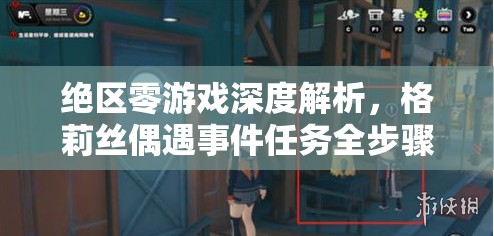 绝区零游戏深度解析，格莉丝偶遇事件任务全步骤完成攻略
